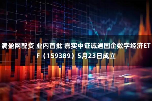 满盈网配资 业内首批 嘉实中证诚通国企数字经济ETF（159389）5月23日成立