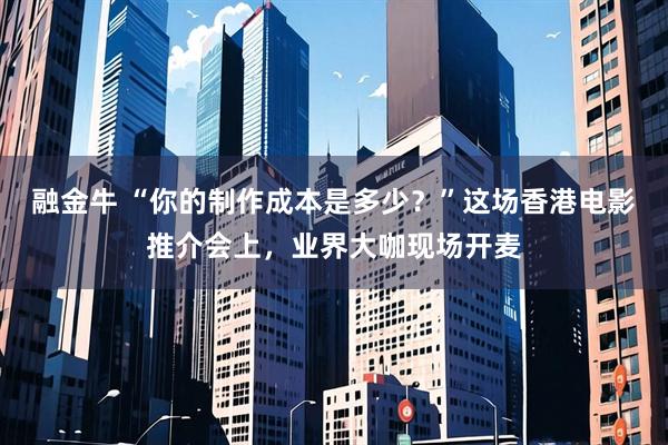 融金牛 “你的制作成本是多少？”这场香港电影推介会上，业界大咖现场开麦