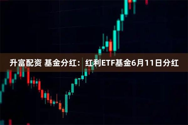升富配资 基金分红：红利ETF基金6月11日分红
