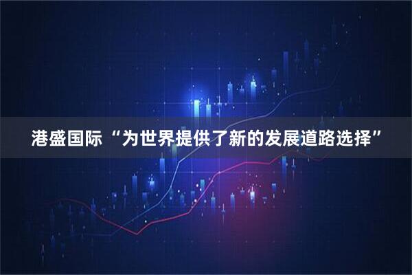 港盛国际 “为世界提供了新的发展道路选择”