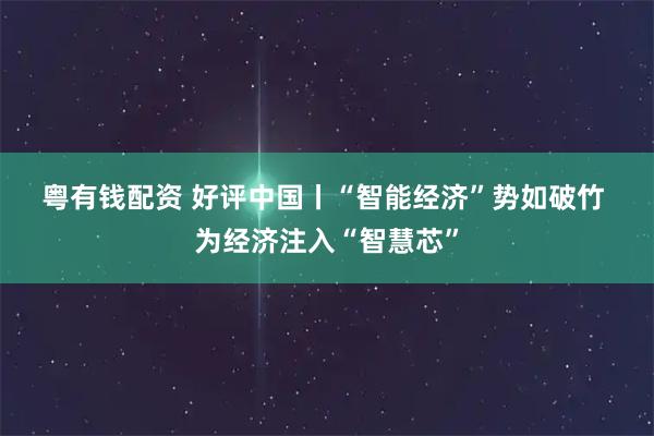 粤有钱配资 好评中国丨“智能经济”势如破竹 为经济注入“智慧芯”