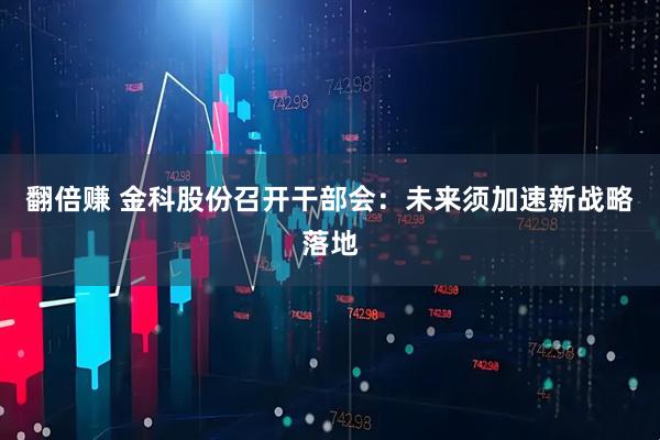 翻倍赚 金科股份召开干部会:未来须加速新战略落地