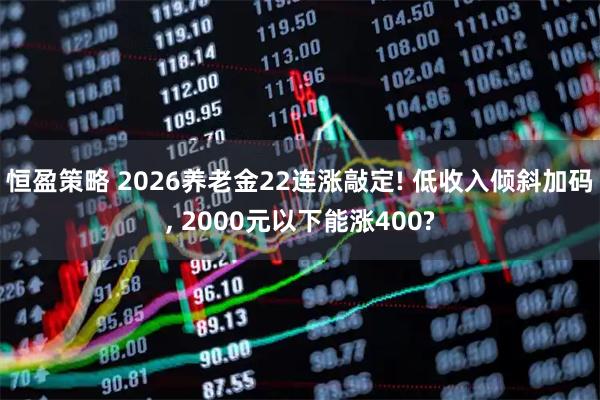 恒盈策略 2026养老金22连涨敲定! 低收入倾斜加码, 2000元以下能涨400?