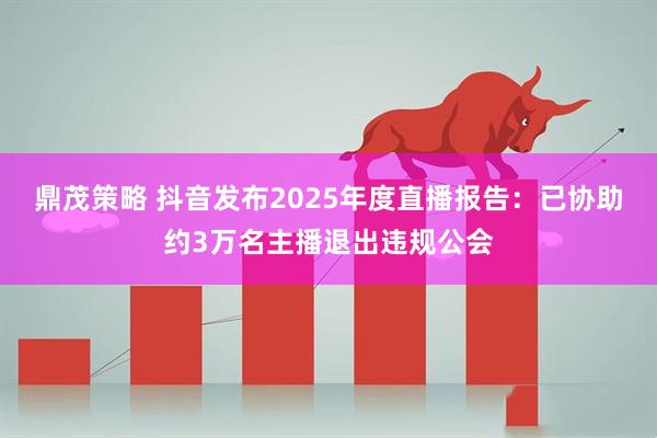 鼎茂策略 抖音发布2025年度直播报告:已协助约3万名主播退出违规公会