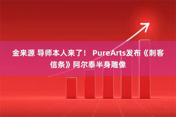 金来源 导师本人来了！ PureArts发布《刺客信条》阿尔泰半身雕像