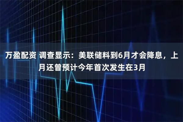 万盈配资 调查显示：美联储料到6月才会降息，上月还曾预计今年首次发生在3月
