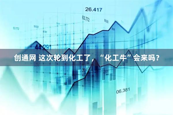 创通网 这次轮到化工了，“化工牛”会来吗？