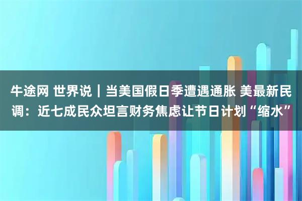 牛途网 世界说｜当美国假日季遭遇通胀 美最新民调：近七成民众坦言财务焦虑让节日计划“缩水”