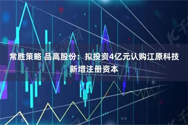 常胜策略 品高股份：拟投资4亿元认购江原科技新增注册资本