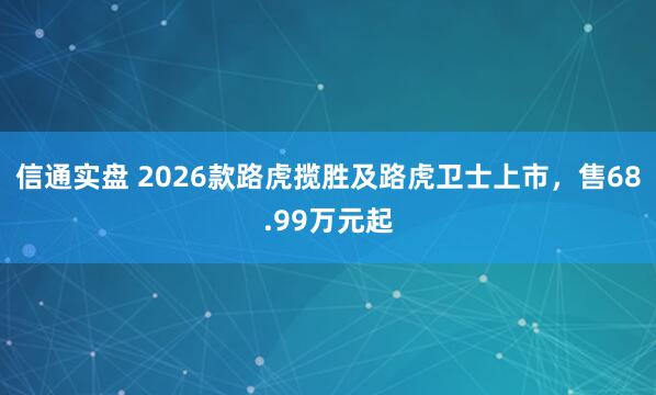 信通实盘 2026款路虎揽胜及路虎卫士上市,售68.99万元起