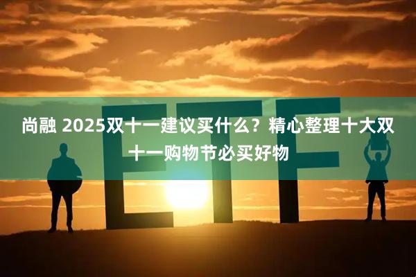 尚融 2025双十一建议买什么?精心整理十大双十一购物节必买好物