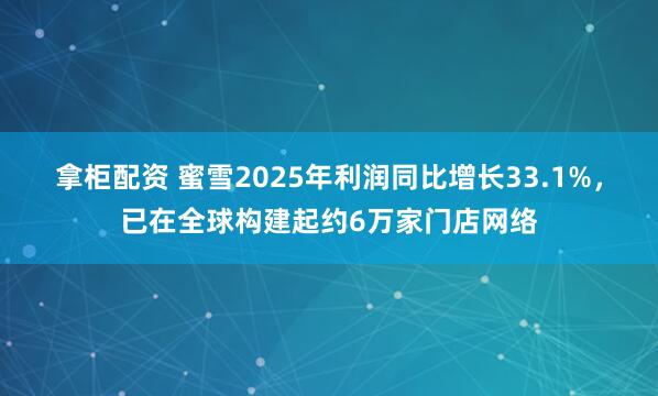 拿柜配资 蜜雪2025年利润同比增长33.1%，已在全球构建起约6万家门店网络