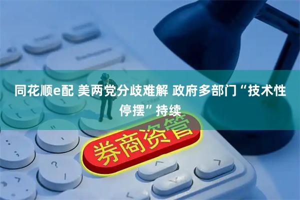 同花顺e配 美两党分歧难解 政府多部门“技术性停摆”持续