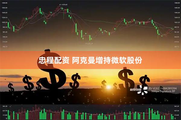 忠程配资 阿克曼增持微软股份
