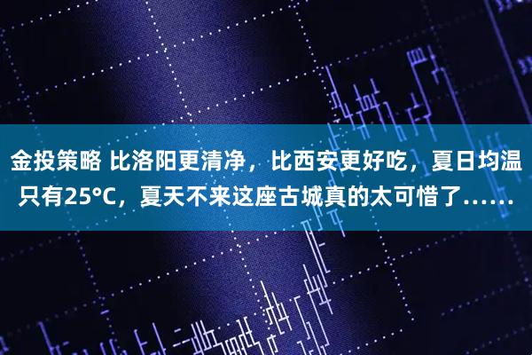 金投策略 比洛阳更清净，比西安更好吃，夏日均温只有25°C，夏天不来这座古城真的太可惜了……