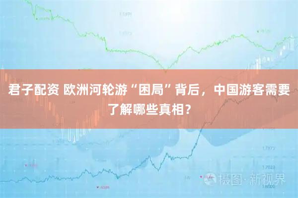 君子配资 欧洲河轮游“困局”背后，中国游客需要了解哪些真相？