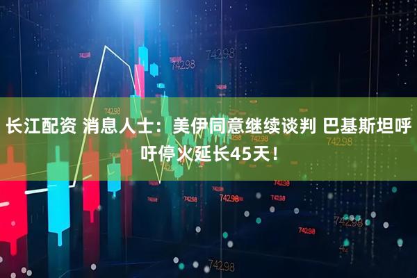 长江配资 消息人士：美伊同意继续谈判 巴基斯坦呼吁停火延长45天！