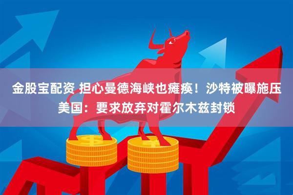 金股宝配资 担心曼德海峡也瘫痪！沙特被曝施压美国：要求放弃对霍尔木兹封锁
