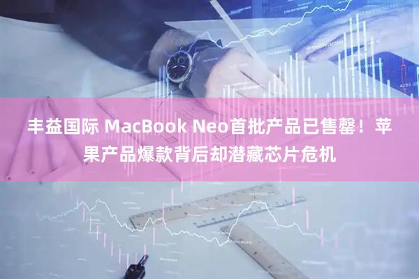 丰益国际 MacBook Neo首批产品已售罄！苹果产品爆款背后却潜藏芯片危机