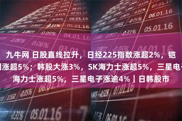 九牛网 日股直线拉升，日经225指数涨超2%，铠侠涨超7%，软银集团涨超5%；韩股大涨3%，SK海力士涨超5%，三星电子涨逾4%｜日韩股市