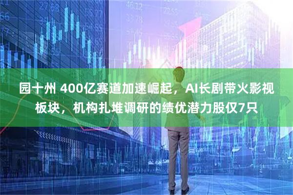 园十州 400亿赛道加速崛起，AI长剧带火影视板块，机构扎堆调研的绩优潜力股仅7只