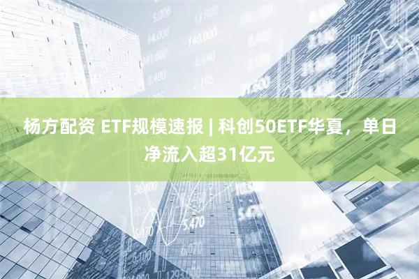 杨方配资 ETF规模速报 | 科创50ETF华夏，单日净流入超31亿元